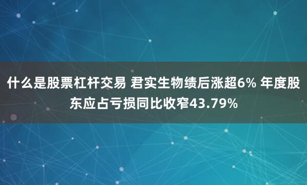 什么是股票杠杆交易 君实生物绩后涨超6% 年度股东应占亏损同比收窄43.79%