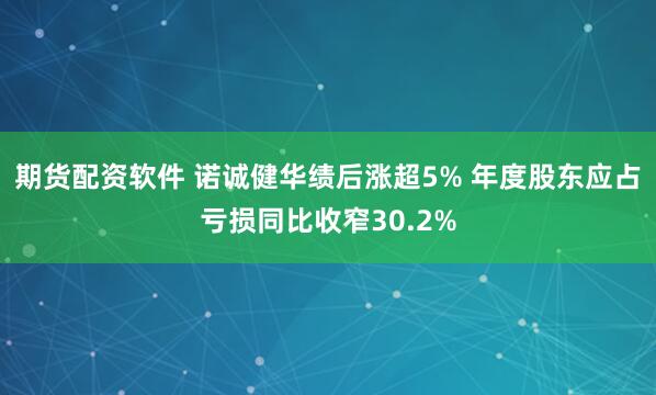 期货配资软件 诺诚健华绩后涨超5% 年度股东应占亏损同比收窄30.2%