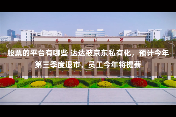 股票的平台有哪些 达达被京东私有化，预计今年第三季度退市，员工今年将提薪
