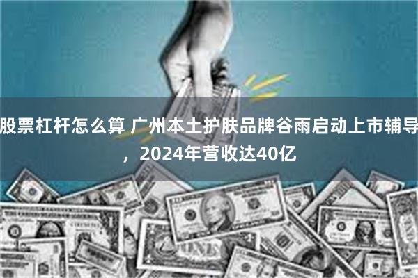 股票杠杆怎么算 广州本土护肤品牌谷雨启动上市辅导，2024年营收达40亿