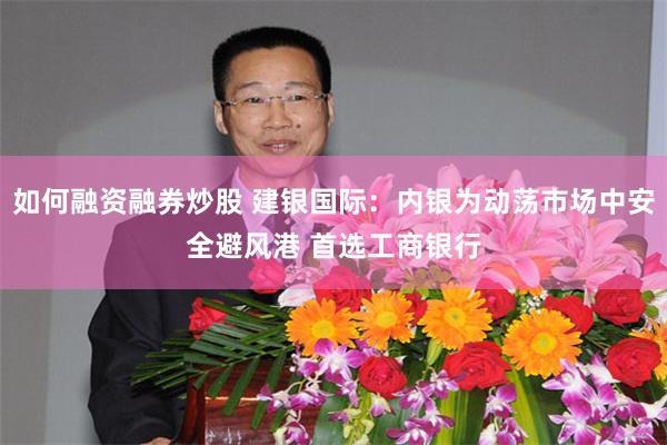 如何融资融券炒股 建银国际：内银为动荡市场中安全避风港 首选工商银行