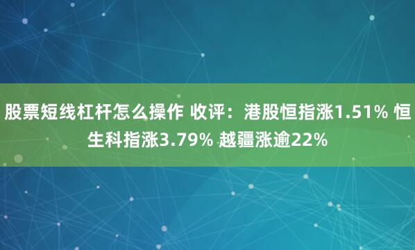 股票短线杠杆怎么操作 收评：港股恒指涨1.51% 恒生科指涨3.79% 越疆涨逾22%