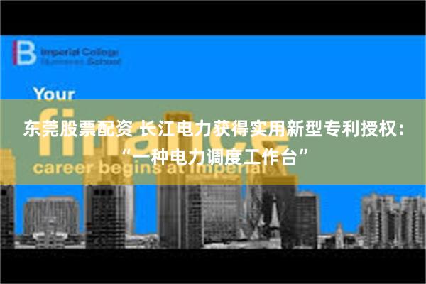 东莞股票配资 长江电力获得实用新型专利授权：“一种电力调度工作台”