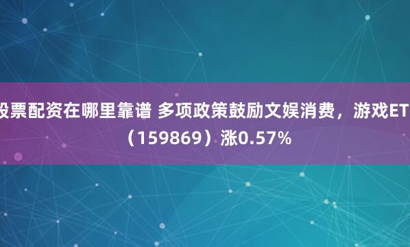 股票配资在哪里靠谱 多项政策鼓励文娱消费，游戏ETF（159869）涨0.57%