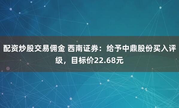 配资炒股交易佣金 西南证券：给予中鼎股份买入评级，目标价22.68元