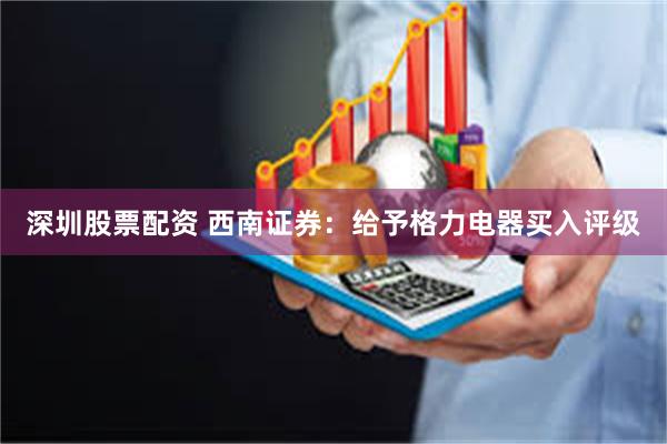 深圳股票配资 西南证券：给予格力电器买入评级