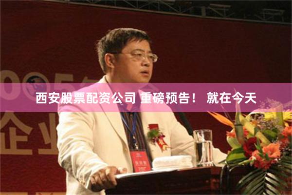 西安股票配资公司 重磅预告！ 就在今天