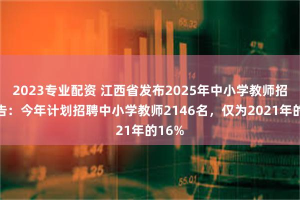 2023专业配资 江西省发布2025年中小学教师招聘公告：今年计划招聘中小学教师2146名，仅为2021年的16%