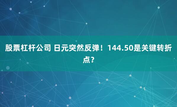 股票杠杆公司 日元突然反弹！144.50是关键转折点？