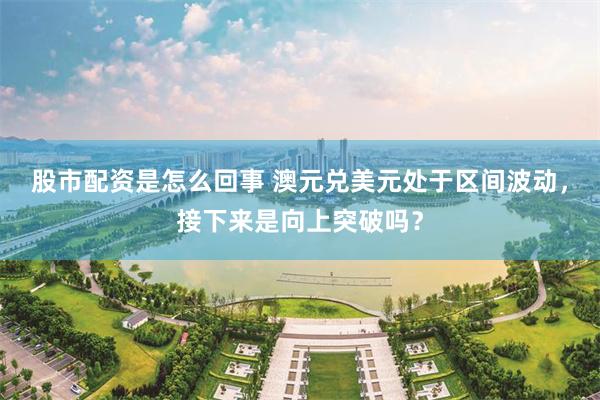 股市配资是怎么回事 澳元兑美元处于区间波动，接下来是向上突破吗？