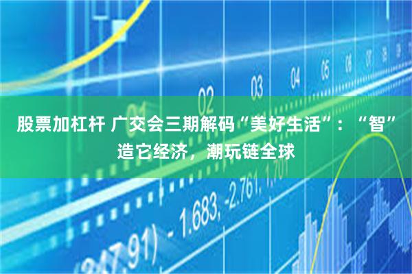 股票加杠杆 广交会三期解码“美好生活”：“智”造它经济，潮玩链全球