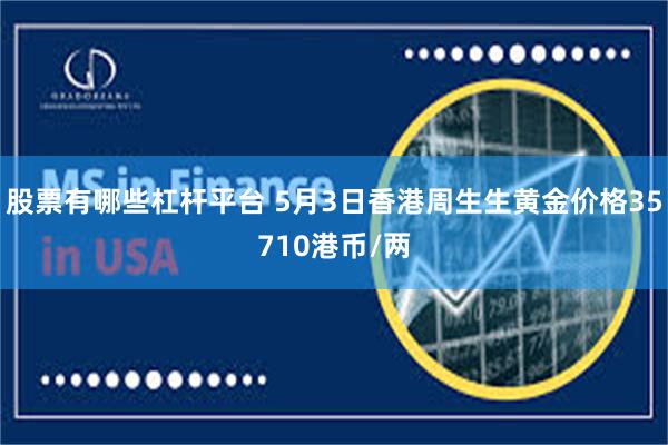 股票有哪些杠杆平台 5月3日香港周生生黄金价格35710港币/两