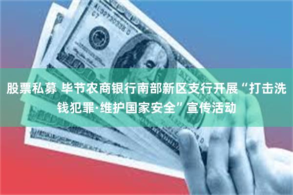 股票私募 毕节农商银行南部新区支行开展“打击洗钱犯罪·维护国家安全”宣传活动