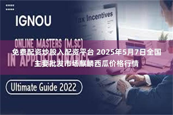 免费配资炒股入配资平台 2025年5月7日全国主要批发市场麒麟西瓜价格行情