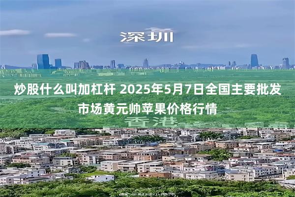 炒股什么叫加杠杆 2025年5月7日全国主要批发市场黄元帅苹果价格行情
