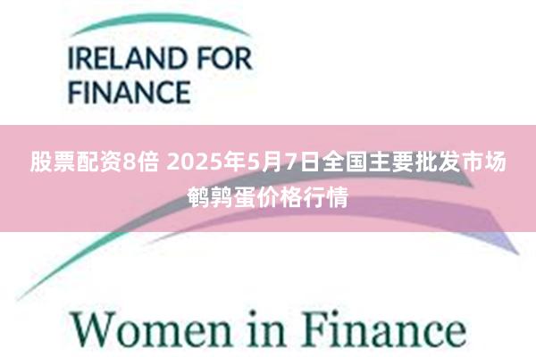 股票配资8倍 2025年5月7日全国主要批发市场鹌鹑蛋价格行情