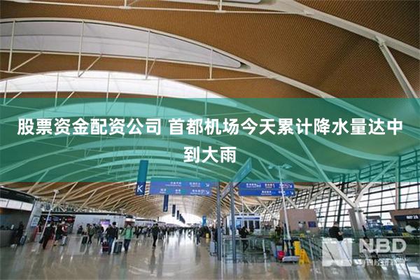 股票资金配资公司 首都机场今天累计降水量达中到大雨