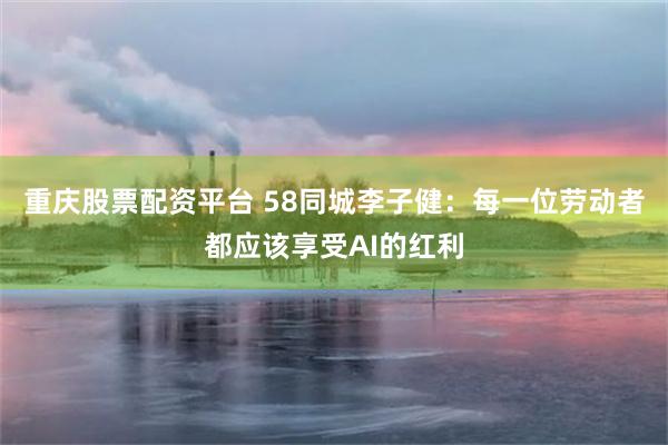 重庆股票配资平台 58同城李子健：每一位劳动者都应该享受AI的红利