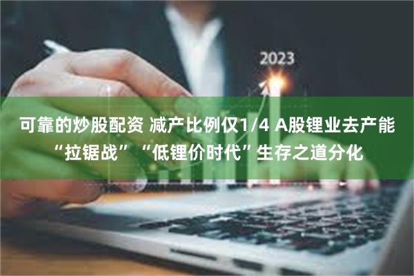 可靠的炒股配资 减产比例仅1/4 A股锂业去产能“拉锯战” “低锂价时代”生存之道分化
