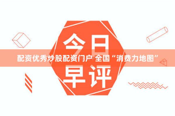 配资优秀炒股配资门户 全国“消费力地图”