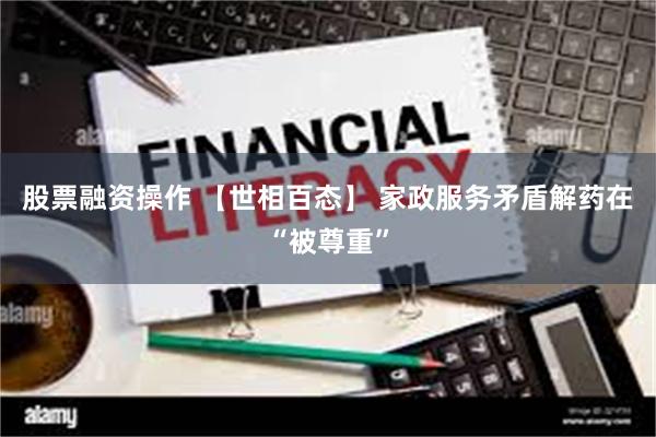 股票融资操作 【世相百态】 家政服务矛盾解药在“被尊重”