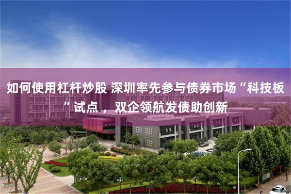如何使用杠杆炒股 深圳率先参与债券市场“科技板”试点 ，双企领航发债助创新