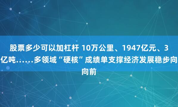 股票多少可以加杠杆 10万公里、1947亿元、3.5亿吨……多领域“硬核”成绩单支撑经济发展稳步向前