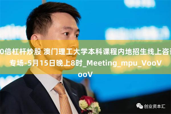 10倍杠杆炒股 澳门理工大学本科课程内地招生线上咨询专场-5月15日晚上8时_Meeting_mpu_VooV