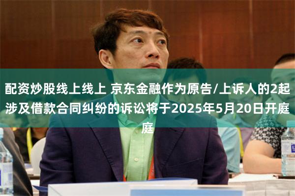 配资炒股线上线上 京东金融作为原告/上诉人的2起涉及借款合同纠纷的诉讼将于2025年5月20日开庭