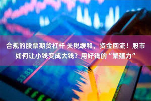 合规的股票期货杠杆 关税缓和，资金回流！股市如何让小钱变成大钱？用好钱的“繁殖力”