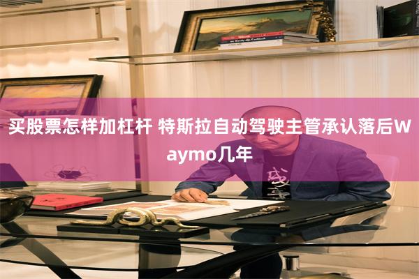 买股票怎样加杠杆 特斯拉自动驾驶主管承认落后Waymo几年