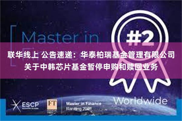 联华线上 公告速递：华泰柏瑞基金管理有限公司关于中韩芯片基金暂停申购和赎回业务