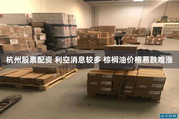 杭州股票配资 利空消息较多 棕榈油价格易跌难涨