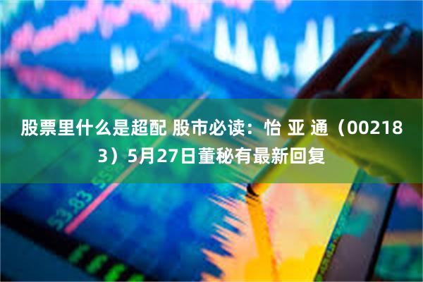 股票里什么是超配 股市必读：怡 亚 通（002183）5月27日董秘有最新回复