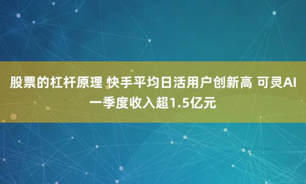 股票的杠杆原理 快手平均日活用户创新高 可灵AI一季度收入超1.5亿元