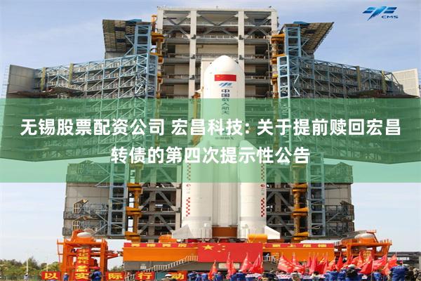 无锡股票配资公司 宏昌科技: 关于提前赎回宏昌转债的第四次提示性公告