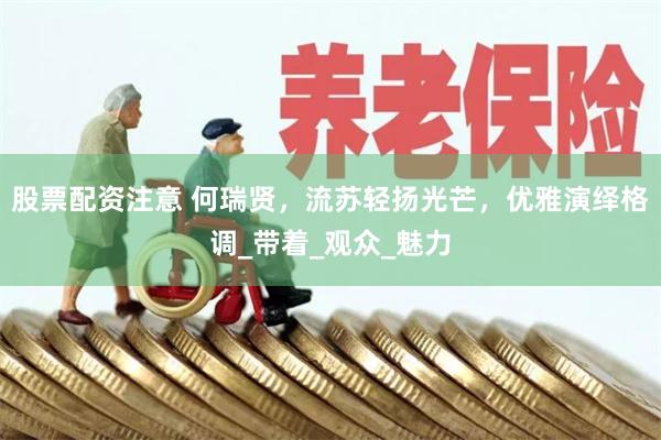 股票配资注意 何瑞贤，流苏轻扬光芒，优雅演绎格调_带着_观众_魅力