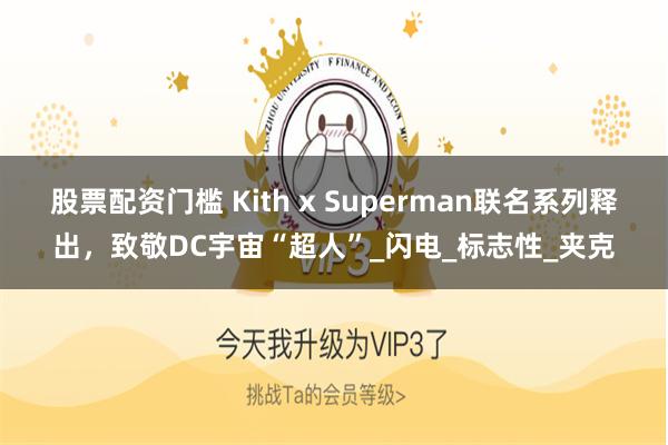 股票配资门槛 Kith x Superman联名系列释出，致敬DC宇宙“超人”_闪电_标志性_夹克