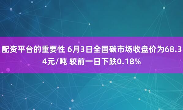 配资平台的重要性 6月3日全国碳市场收盘价为68.34元/吨 较前一日下跌0.18%
