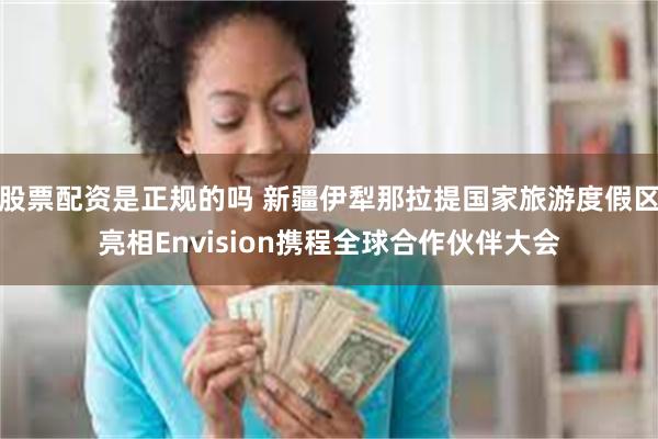 股票配资是正规的吗 新疆伊犁那拉提国家旅游度假区亮相Envision携程全球合作伙伴大会