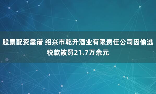 股票配资靠谱 绍兴市乾升酒业有限责任公司因偷逃税款被罚21.7万余元