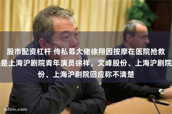 股市配资杠杆 传私募大佬徐翔因按摩在医院抢救，也有消息称是上海沪剧院青年演员徐祥，文峰股份、上海沪剧院回应称不清楚