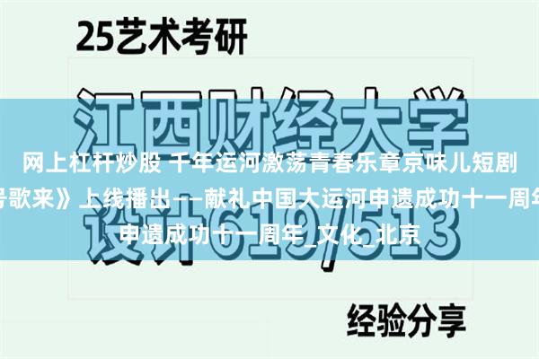 网上杠杆炒股 千年运河激荡青春乐章京味儿短剧《舟楫千里号歌来》上线播出——献礼中国大运河申遗成功十一周年_文化_北京