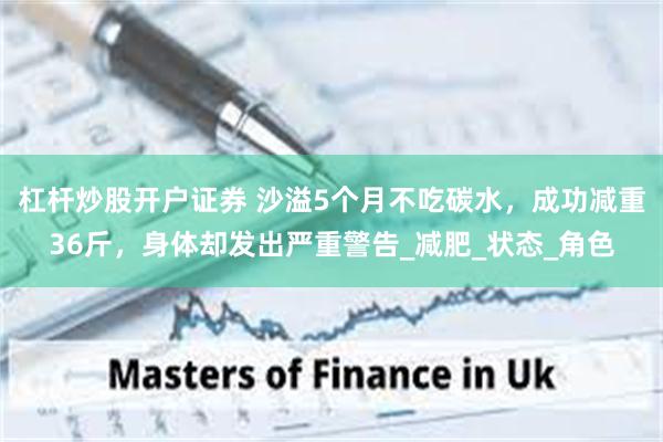杠杆炒股开户证券 沙溢5个月不吃碳水，成功减重36斤，身体却发出严重警告_减肥_状态_角色
