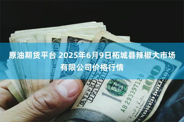 原油期货平台 2025年6月9日柘城县辣椒大市场有限公司价格行情