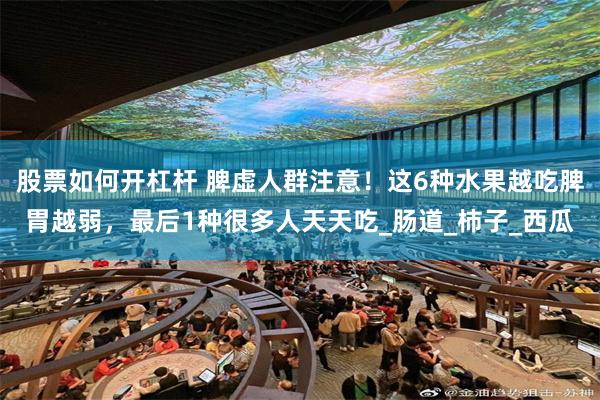 股票如何开杠杆 脾虚人群注意！这6种水果越吃脾胃越弱，最后1种很多人天天吃_肠道_柿子_西瓜