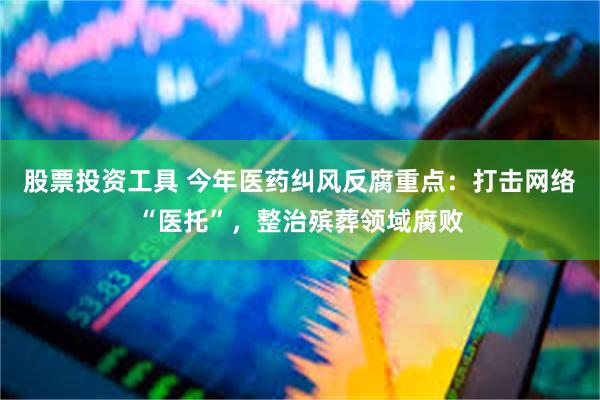 股票投资工具 今年医药纠风反腐重点：打击网络“医托”，整治殡葬领域腐败