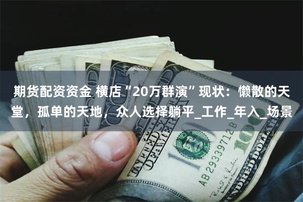 期货配资资金 横店“20万群演”现状：懒散的天堂，孤单的天地，众人选择躺平_工作_年入_场景