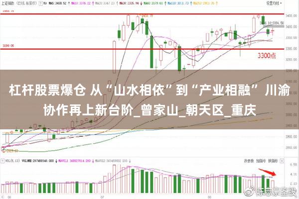 杠杆股票爆仓 从“山水相依”到“产业相融” 川渝协作再上新台阶_曾家山_朝天区_重庆