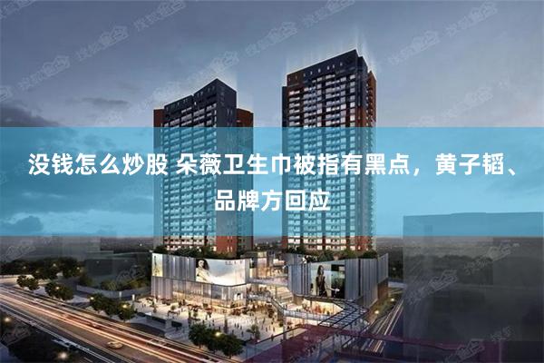 没钱怎么炒股 朵薇卫生巾被指有黑点，黄子韬、品牌方回应